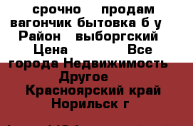 срочно!!! продам вагончик-бытовка б/у. › Район ­ выборгский › Цена ­ 60 000 - Все города Недвижимость » Другое   . Красноярский край,Норильск г.